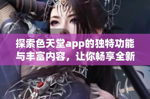 探索色天堂app的獨特功能與豐富內容，讓你暢享全新體驗