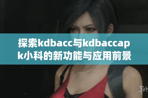 探索kdbacc與kdbaccapk小科的新功能與應用前景
