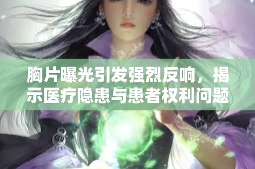 胸片曝光引發強烈反響，揭示醫療隱患與患者權利問題