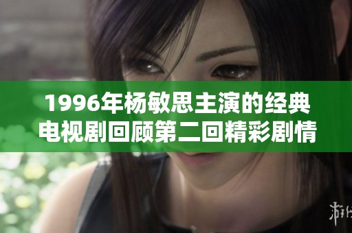 1996年楊敏思主演的經典電視劇回顧第二回精彩劇情解析