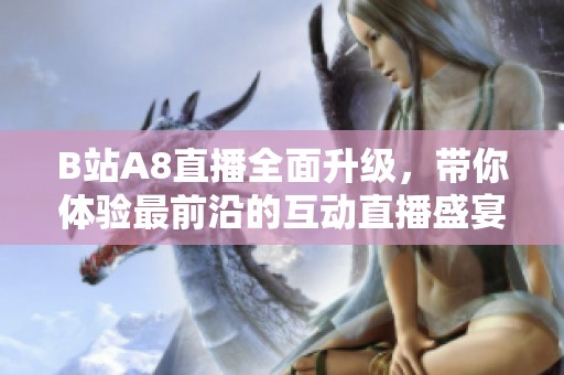 B站A8直播全面升級，帶你體驗(yàn)最前沿的互動直播盛宴