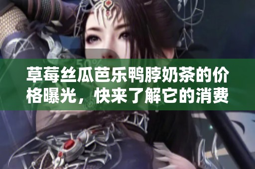 草莓絲瓜芭樂鴨脖奶茶的價格曝光，快來了解它的消費情況！