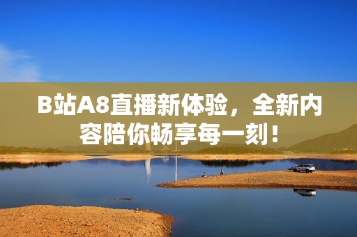 B站A8直播新體驗，全新內容陪你暢享每一刻！