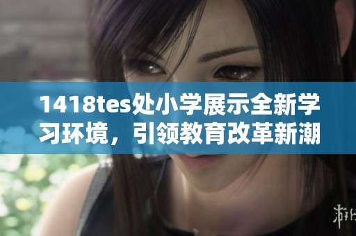 1418tes處小學展示全新學習環境，引領教育改革新潮流