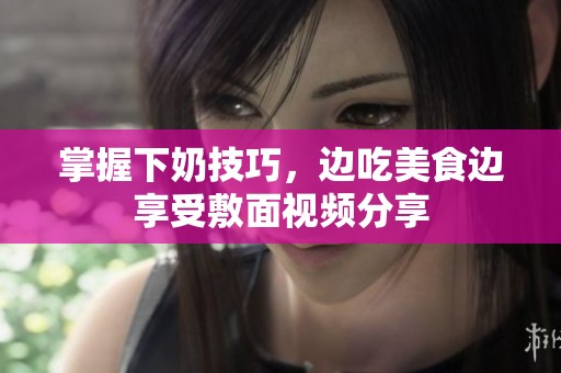 掌握下奶技巧，邊吃美食邊享受敷面視頻分享