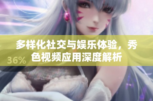 多樣化社交與娛樂體驗，秀色視頻應用深度解析