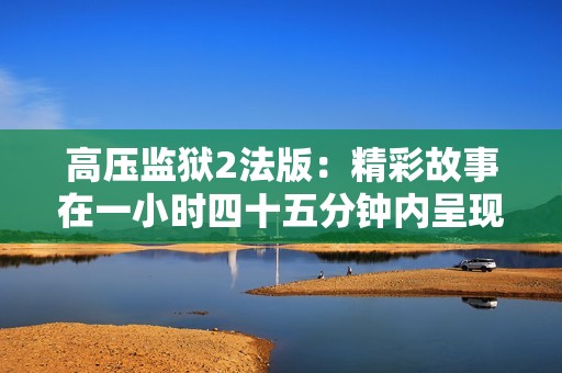 高壓監獄2法版：精彩故事在一小時四十五分鐘內呈現
