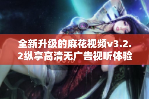 全新升級的麻花視頻v3.2.2縱享高清無廣告視聽體驗(yàn)