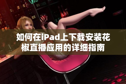 如何在iPad上下載安裝花椒直播應用的詳細指南