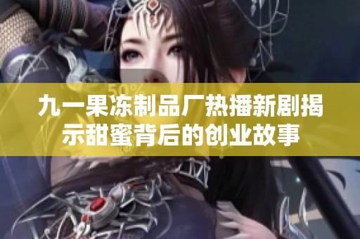 九一果凍制品廠熱播新劇揭示甜蜜背后的創業故事