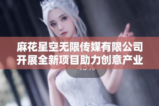 麻花星空無限傳媒有限公司開展全新項(xiàng)目助力創(chuàng)意產(chǎn)業(yè)發(fā)展