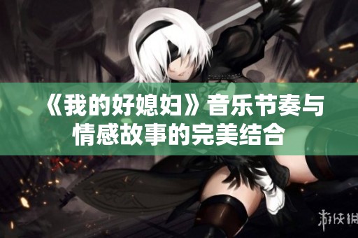 《我的好媳婦》音樂節奏與情感故事的完美結合