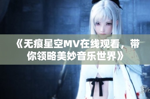 《無痕星空MV在線觀看，帶你領略美妙音樂世界》