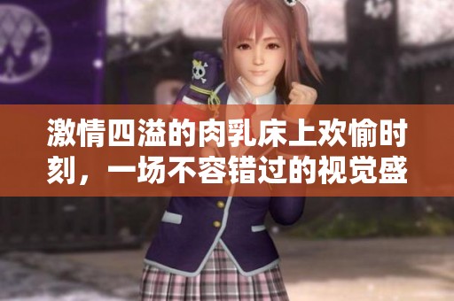 激情四溢的肉乳床上歡愉時刻，一場不容錯過的視覺盛宴