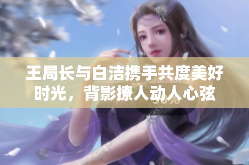 王局長與白潔攜手共度美好時光，背影撩人動人心弦