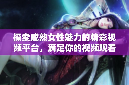 探索成熟女性魅力的精彩視頻平臺(tái)，滿足你的視頻觀看需求