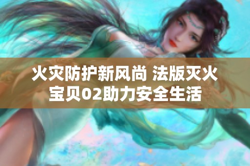 火災(zāi)防護(hù)新風(fēng)尚 法版滅火寶貝02助力安全生活