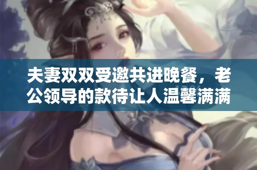 夫妻雙雙受邀共進(jìn)晚餐，老公領(lǐng)導(dǎo)的款待讓人溫馨滿滿