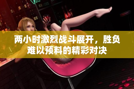 兩小時激烈戰斗展開，勝負難以預料的精彩對決