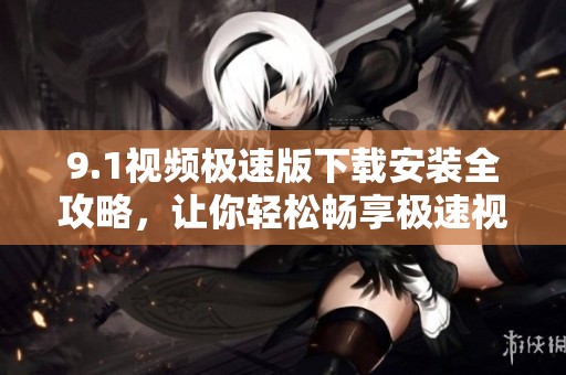 9.1視頻極速版下載安裝全攻略，讓你輕松暢享極速視頻體驗(yàn)