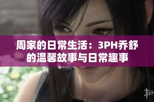 周家的日常生活：3PH喬舒的溫馨故事與日常趣事