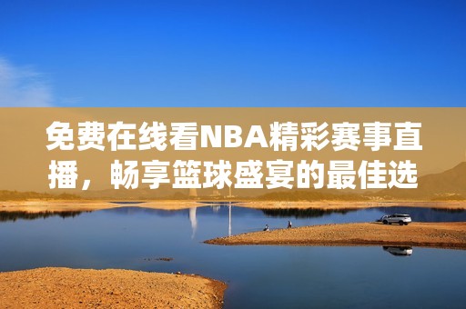 免費在線看NBA精彩賽事直播，暢享籃球盛宴的最佳選擇