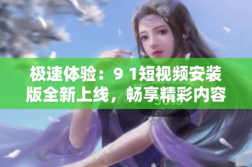 極速體驗：9 1短視頻安裝版全新上線，暢享精彩內容