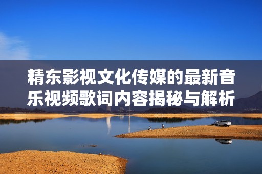 精東影視文化傳媒的最新音樂(lè)視頻歌詞內(nèi)容揭秘與解析