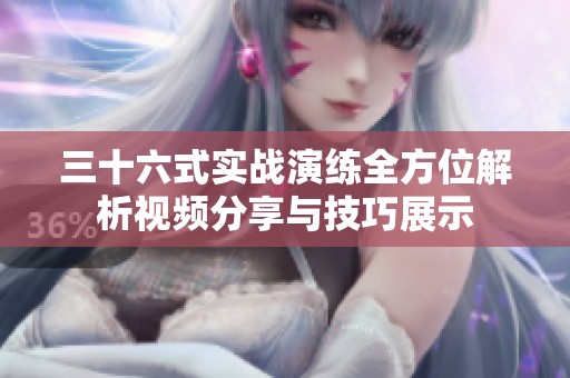 三十六式實戰演練全方位解析視頻分享與技巧展示