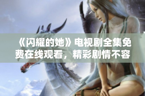 《閃耀的她》電視劇全集免費在線觀看，精彩劇情不容錯過