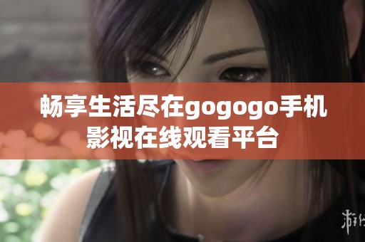 暢享生活盡在gogogo手機影視在線觀看平臺