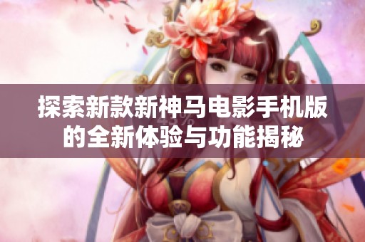探索新款新神馬電影手機版的全新體驗與功能揭秘