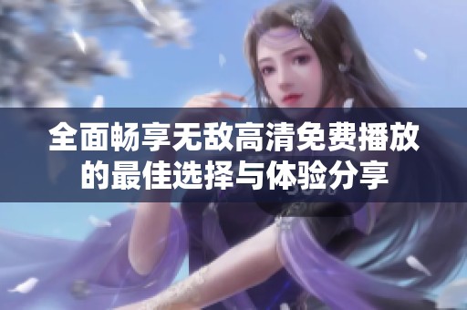 全面暢享無敵高清免費(fèi)播放的最佳選擇與體驗(yàn)分享