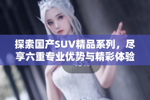 探索國產SUV精品系列，盡享六重專業優勢與精彩體驗