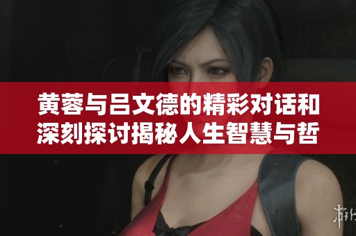 黃蓉與呂文德的精彩對話和深刻探討揭秘人生智慧與哲理