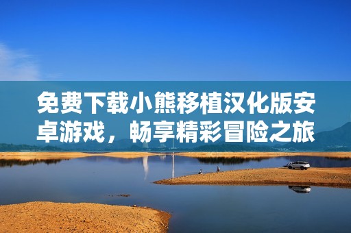 免費下載小熊移植漢化版安卓游戲，暢享精彩冒險之旅