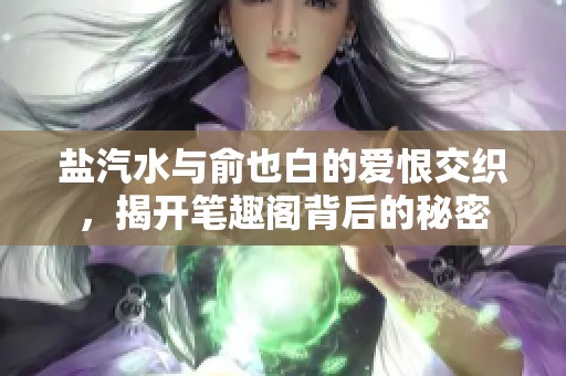 鹽汽水與俞也白的愛恨交織，揭開筆趣閣背后的秘密