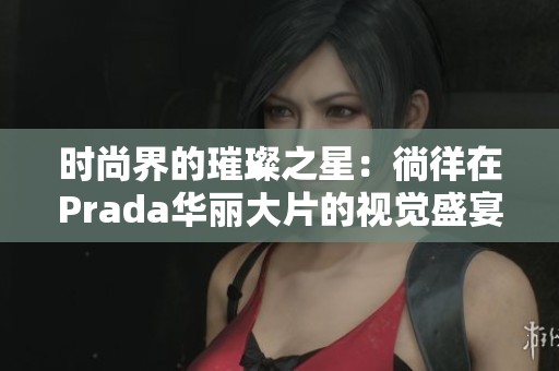時尚界的璀璨之星：徜徉在Prada華麗大片的視覺盛宴中