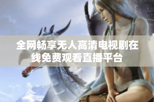 全網(wǎng)暢享無(wú)人高清電視劇在線(xiàn)免費(fèi)觀(guān)看直播平臺(tái)