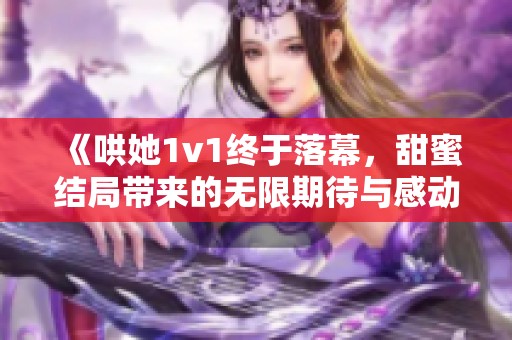 《哄她1v1終于落幕，甜蜜結局帶來的無限期待與感動》
