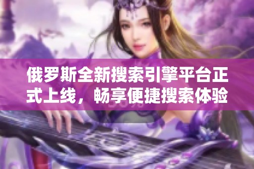 俄羅斯全新搜索引擎平臺正式上線，暢享便捷搜索體驗
