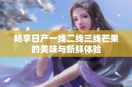 暢享日產(chǎn)一線二線三線芒果的美味與新鮮體驗