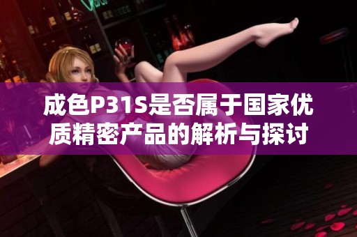 成色P31S是否屬于國家優(yōu)質(zhì)精密產(chǎn)品的解析與探討