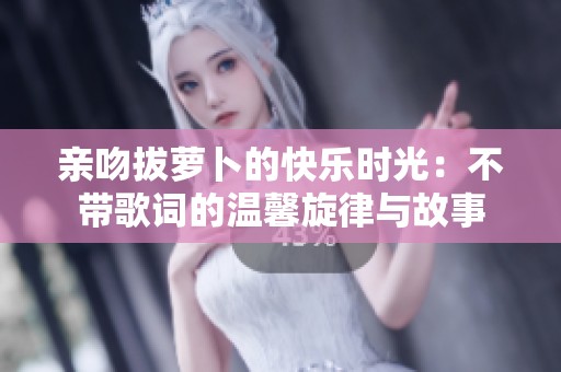 親吻拔蘿卜的快樂時光：不帶歌詞的溫馨旋律與故事