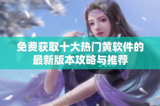 免費獲取十大熱門黃軟件的最新版本攻略與推薦