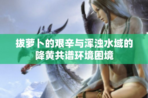 拔蘿卜的艱辛與渾濁水域的降黃共譜環境困境