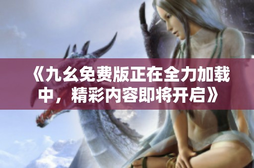 《九幺免費版正在全力加載中，精彩內容即將開啟》