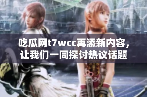 吃瓜網t7wcc再添新內容，讓我們一同探討熱議話題