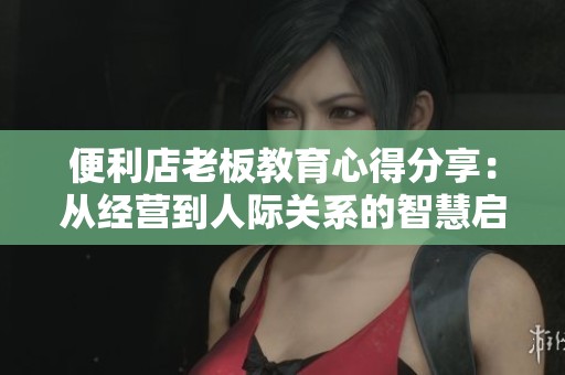 便利店老板教育心得分享：從經營到人際關系的智慧啟迪