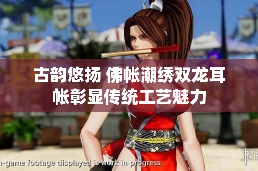 古韻悠揚(yáng) 佛帳潮繡雙龍耳帳彰顯傳統(tǒng)工藝魅力